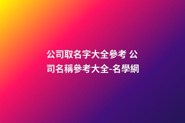 公司取名字大全參考 公司名稱參考大全-名學網-第1張-公司起名-玄機派